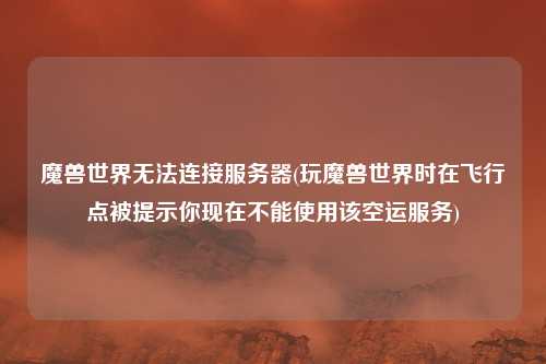 魔兽世界无法连接服务器(玩魔兽世界时在飞行点被提示你现在不能使用该空运服务)