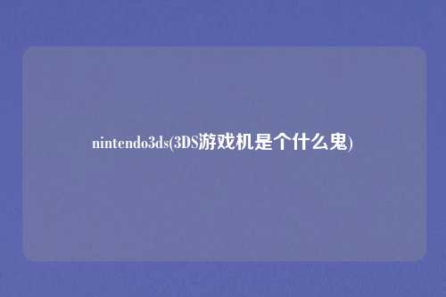 nintendo3ds(3DS游戏机是个什么鬼)
