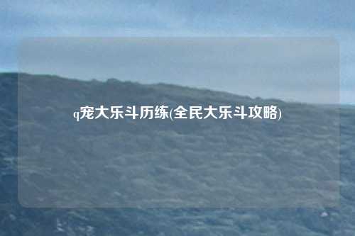 q宠大乐斗历练(全民大乐斗攻略)