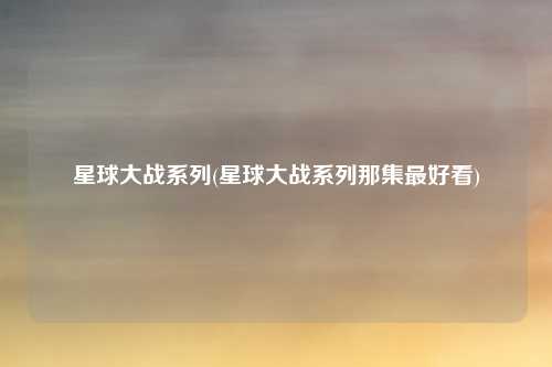 星球大战系列(星球大战系列那集最好看)