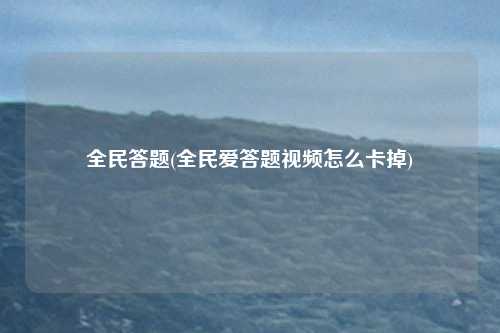 全民答题(全民爱答题视频怎么卡掉)