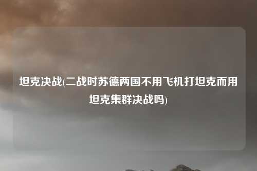 坦克决战(二战时苏德两国不用飞机打坦克而用坦克集群决战吗)