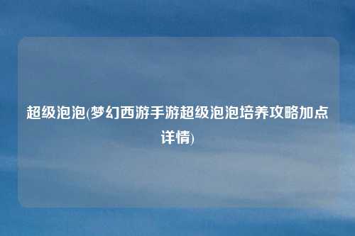 超级泡泡(梦幻西游手游超级泡泡培养攻略加点详情)