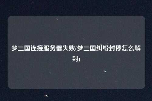 梦三国连接服务器失败(梦三国纠纷封停怎么解封)