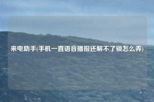 来电助手(手机一直语音播报还解不了锁怎么弄)