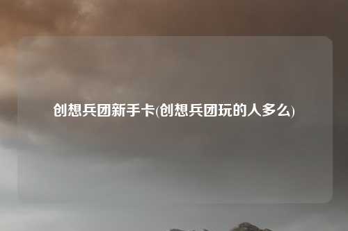 创想兵团新手卡(创想兵团玩的人多么)