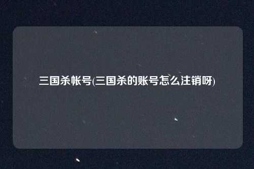 三国杀帐号(三国杀的账号怎么注销呀)