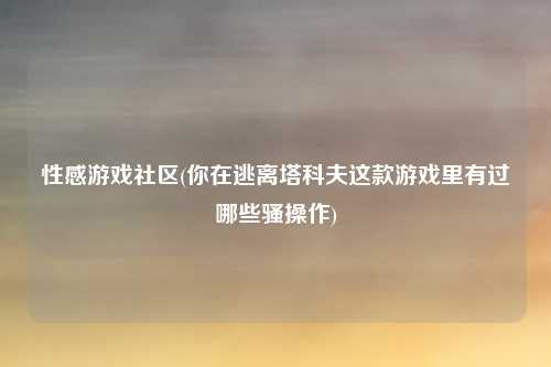 性感游戏社区(你在逃离塔科夫这款游戏里有过哪些骚操作)