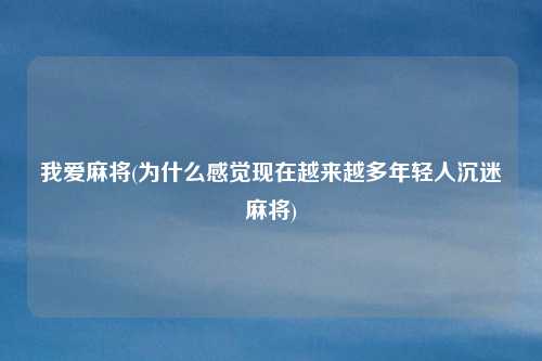 我爱麻将(为什么感觉现在越来越多年轻人沉迷麻将)