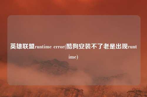 英雄联盟runtime error(酷狗安装不了老是出现runtime)