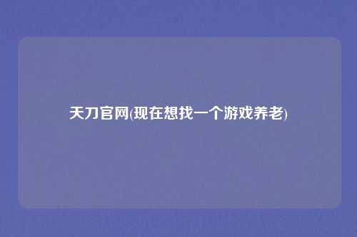 天刀官网(现在想找一个游戏养老)
