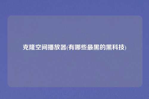 克隆空间播放器(有哪些最黑的黑科技)