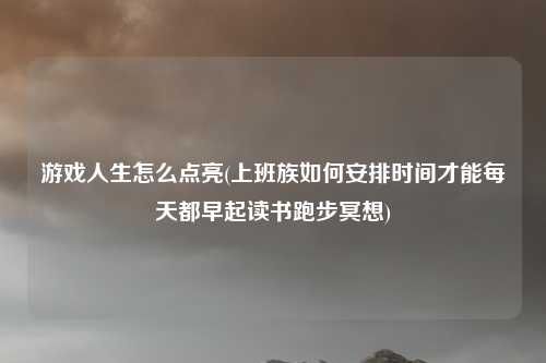 游戏人生怎么点亮(上班族如何安排时间才能每天都早起读书跑步冥想)