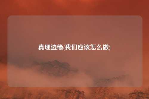 真理边缘(我们应该怎么做)