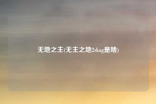 无地之主(无主之地2skag是啥)