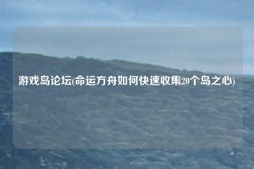 游戏岛论坛(命运方舟如何快速收集20个岛之心)