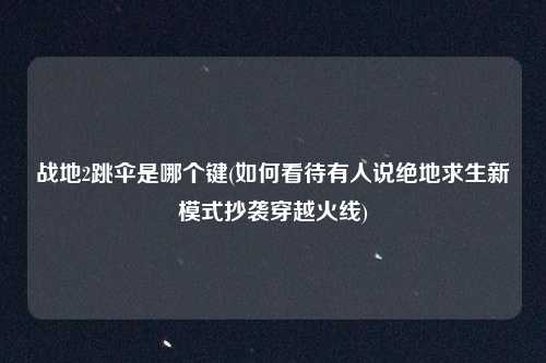 战地2跳伞是哪个键(如何看待有人说绝地求生新模式抄袭穿越火线)