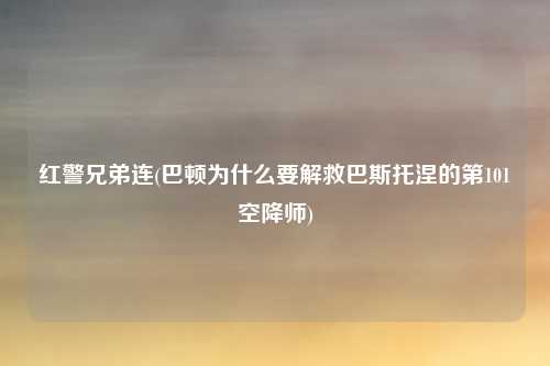 红警兄弟连(巴顿为什么要解救巴斯托涅的第101空降师)