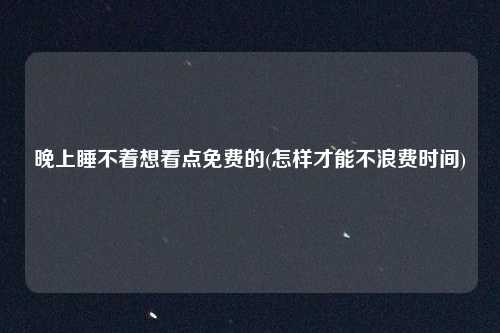晚上睡不着想看点免费的(怎样才能不浪费时间)