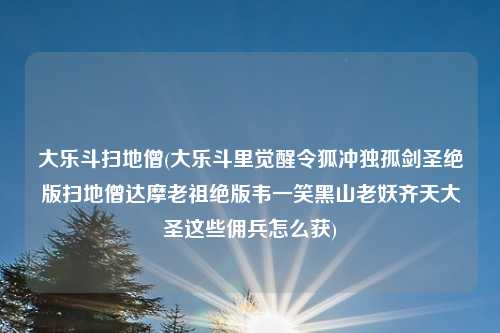 大乐斗扫地僧(大乐斗里觉醒令狐冲独孤剑圣绝版扫地僧达摩老祖绝版韦一笑黑山老妖齐天大圣这些佣兵怎么获)