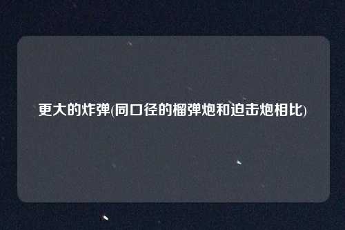 更大的炸弹(同口径的榴弹炮和迫击炮相比)