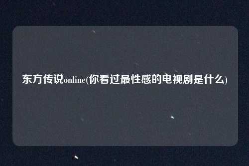 东方传说online(你看过最性感的电视剧是什么)