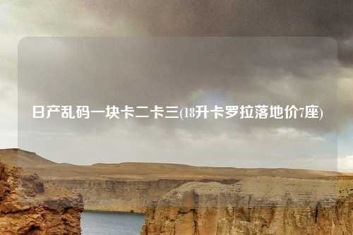 日产乱码一块卡二卡三(18升卡罗拉落地价7座)