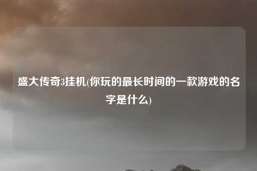 盛大传奇3挂机(你玩的最长时间的一款游戏的名字是什么)