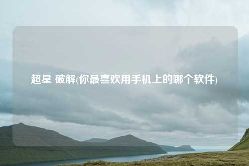 超星 破解(你最喜欢用手机上的哪个软件)