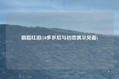 胭脂红泪(50多岁后与初恋偶尔见面)