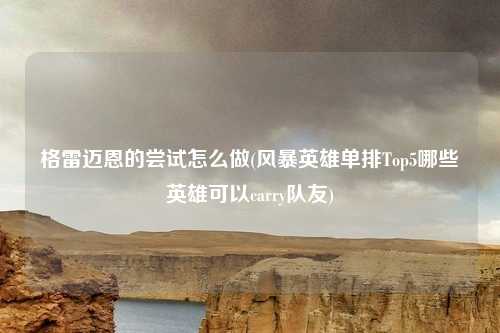 格雷迈恩的尝试怎么做(风暴英雄单排Top5哪些英雄可以carry队友)