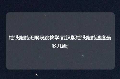 地铁跑酷无限段跳教学(武汉版地铁跑酷速度最多几级)