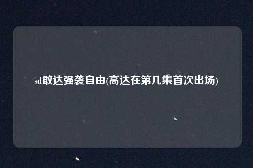 sd敢达强袭自由(高达在第几集首次出场)