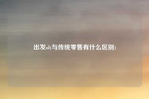 出发ol(与传统零售有什么区别)