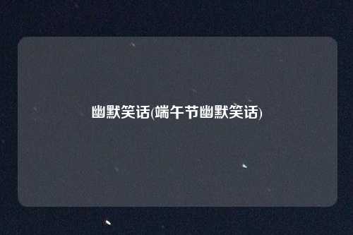 幽默笑话(端午节幽默笑话)