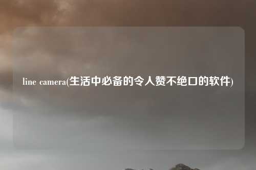 line camera(生活中必备的令人赞不绝口的软件)