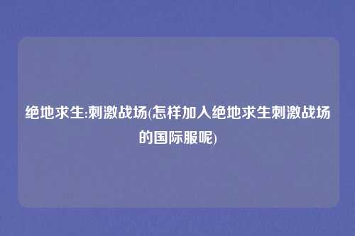 绝地求生:刺激战场(怎样加入绝地求生刺激战场的国际服呢)