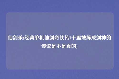 仙剑杀(经典单机仙剑奇侠传1十里坡练成剑神的传说是不是真的)