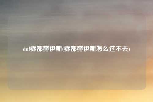 dnf雾都赫伊斯(雾都赫伊斯怎么过不去)