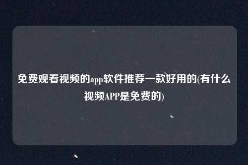 免费观看视频的app软件推荐一款好用的(有什么视频APP是免费的)
