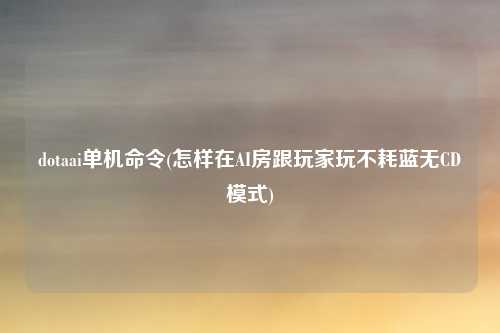 dotaai单机命令(怎样在AI房跟玩家玩不耗蓝无CD模式)