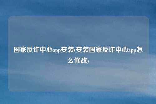 国家反诈中心app安装(安装国家反诈中心app怎么修改)