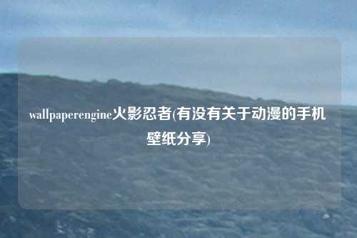 wallpaperengine火影忍者(有没有关于动漫的手机壁纸分享)