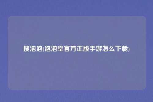 搜泡泡(泡泡堂官方正版手游怎么下载)