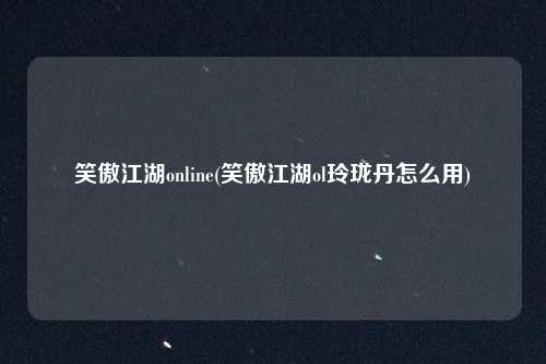 笑傲江湖online(笑傲江湖ol玲珑丹怎么用)