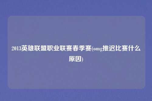 2013英雄联盟职业联赛春季赛(omg推迟比赛什么原因)