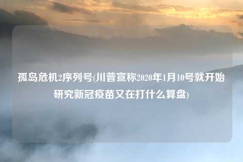 孤岛危机2序列号(川普宣称2020年1月10号就开始研究新冠疫苗又在打什么算盘)