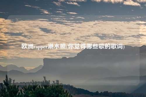 欧洲rapper潮水喷(你觉得哪些歌的歌词)