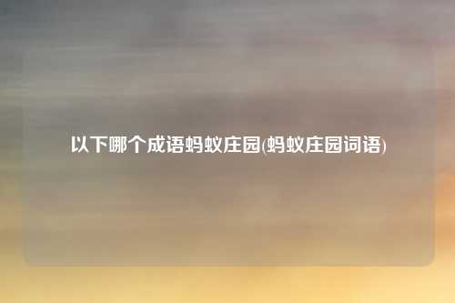 以下哪个成语蚂蚁庄园(蚂蚁庄园词语)
