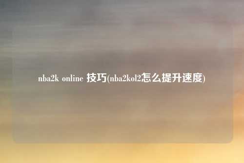nba2k online 技巧(nba2kol2怎么提升速度)